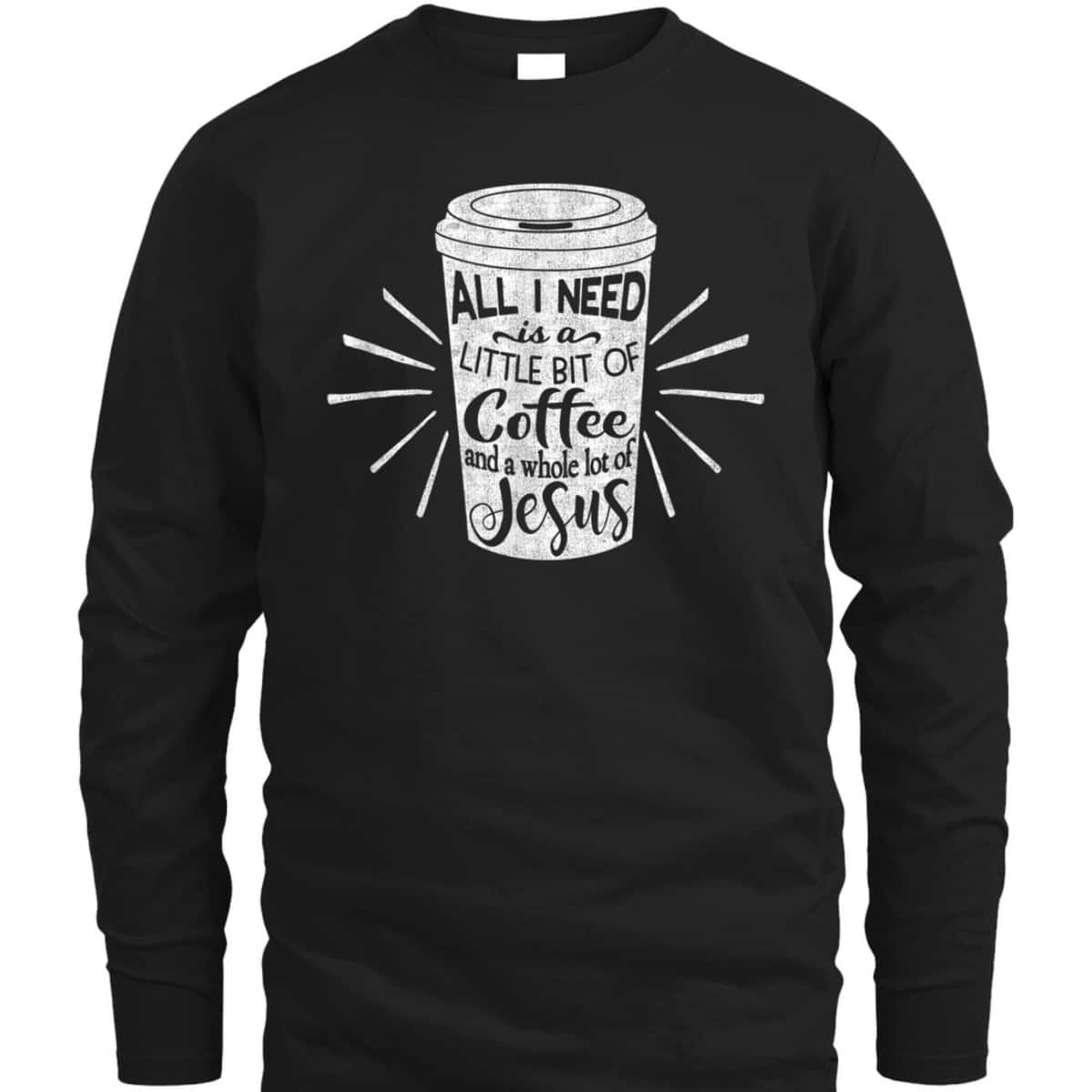 All I Need Is Little Bit Of Coffee And A Whole Lot Of Jesus Christian Religion T-Shirt All I Need Is Little Bit Of Coffee And A Whole Lot Of Jesus Christian Religion T-Shirt