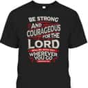 Bible Verse T-Shirt Be Strong And Courageous For The Lord Will Be With You Joshua 1:9 Bible Verse T-Shirt Be Strong And Courageous For The Lord Will Be With You Joshua 1:9