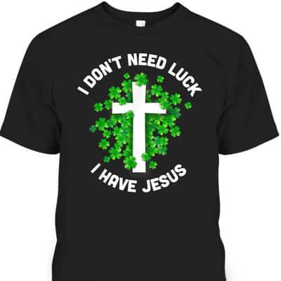 I Don't Need Luck I Have Jesus T-Shirt Christian St Patrick's Day Gift I Don't Need Luck I Have Jesus T-Shirt Christian St Patrick's Day Gift