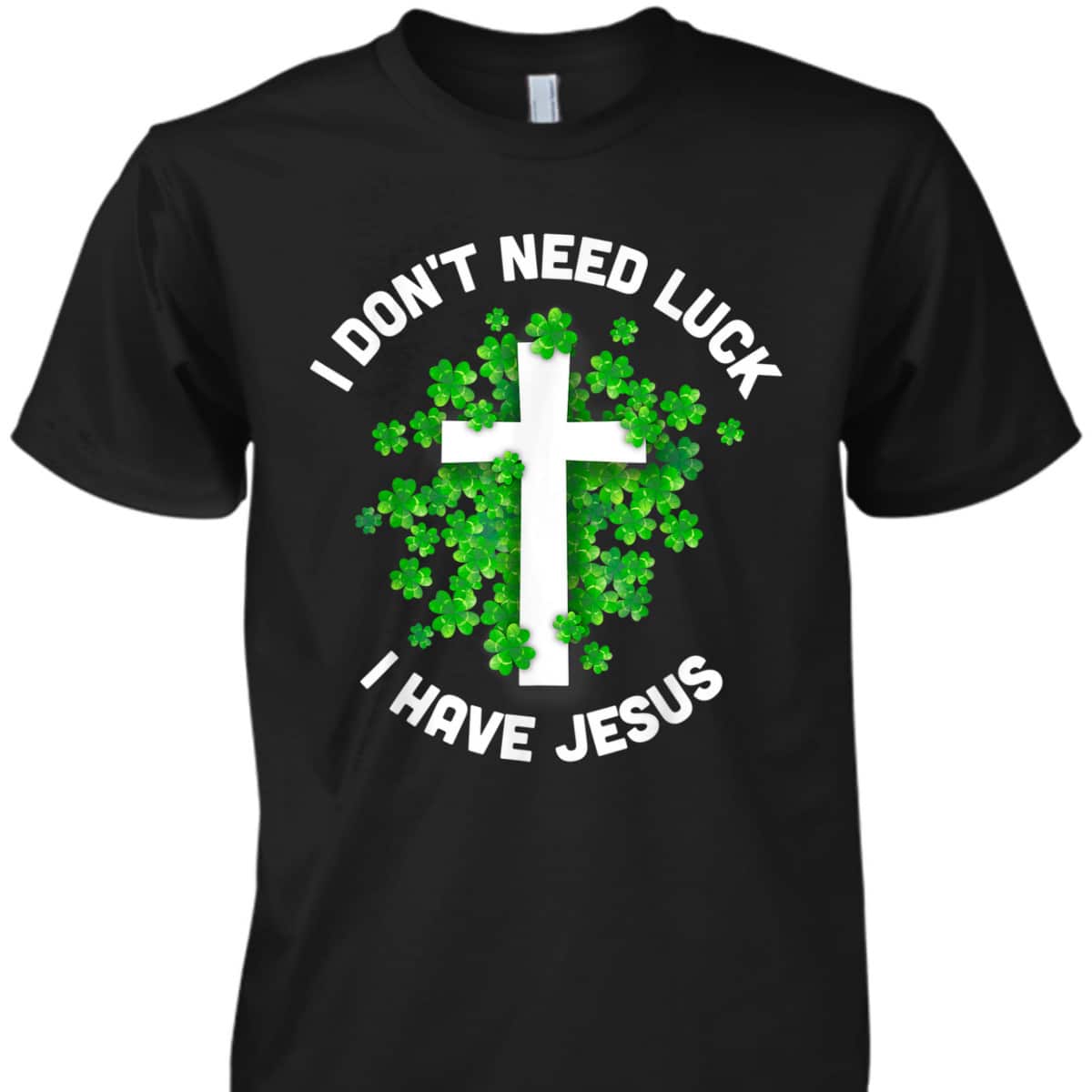 I Don't Need Luck I Have Jesus T-Shirt Christian St Patrick's Day Gift I Don't Need Luck I Have Jesus T-Shirt Christian St Patrick's Day Gift