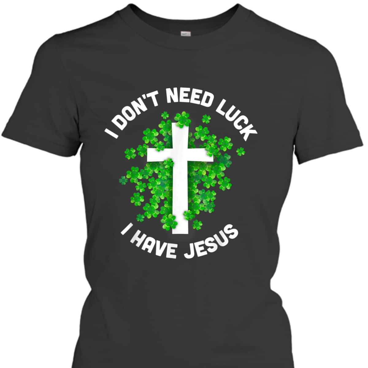 I Don't Need Luck I Have Jesus T-Shirt Christian St Patrick's Day Gift I Don't Need Luck I Have Jesus T-Shirt Christian St Patrick's Day Gift