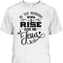 In The Morning When I Rise Give Me Jesus T-Shirt Christian Religious Gift In The Morning When I Rise Give Me Jesus T-Shirt Christian Religious Gift