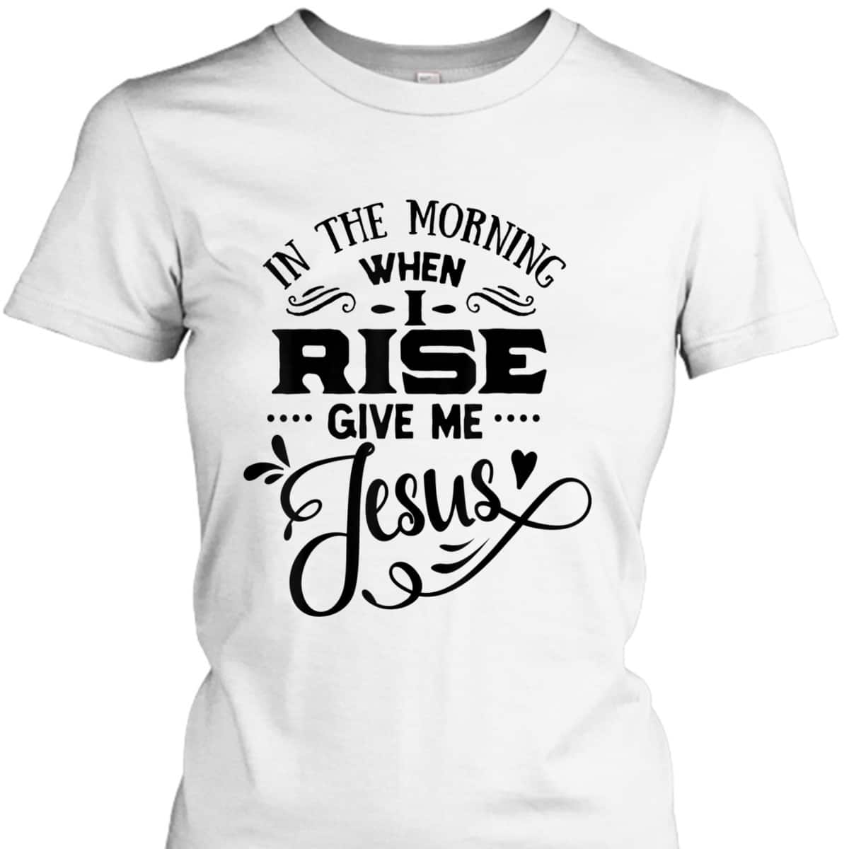 In The Morning When I Rise Give Me Jesus T-Shirt Christian Religious Gift In The Morning When I Rise Give Me Jesus T-Shirt Christian Religious Gift