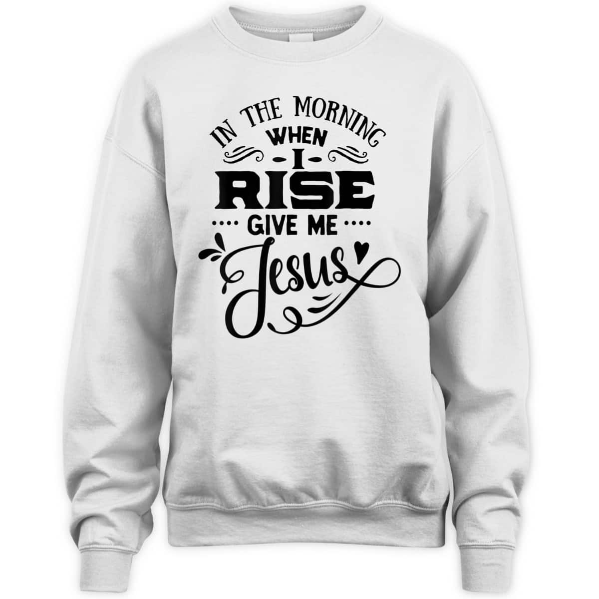 In The Morning When I Rise Give Me Jesus T-Shirt Christian Religious Gift In The Morning When I Rise Give Me Jesus T-Shirt Christian Religious Gift