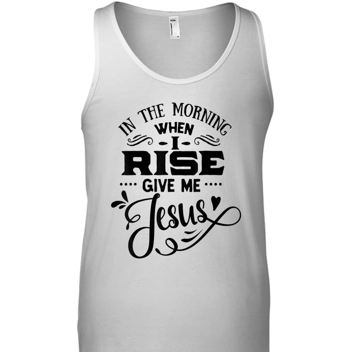 In The Morning When I Rise Give Me Jesus T-Shirt Christian Religious Gift