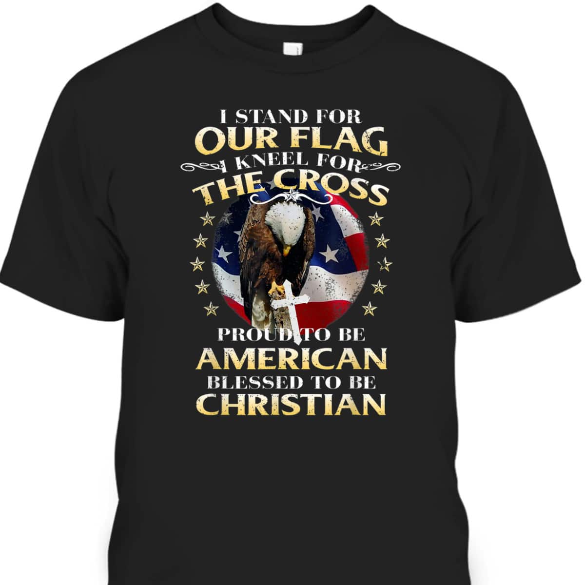 Stand For The Flag Kneel For The Cross Proud To Be American Blessed To Be Christian T-Shirt Stand For The Flag Kneel For The Cross Proud To Be American Blessed To Be Christian T-Shirt