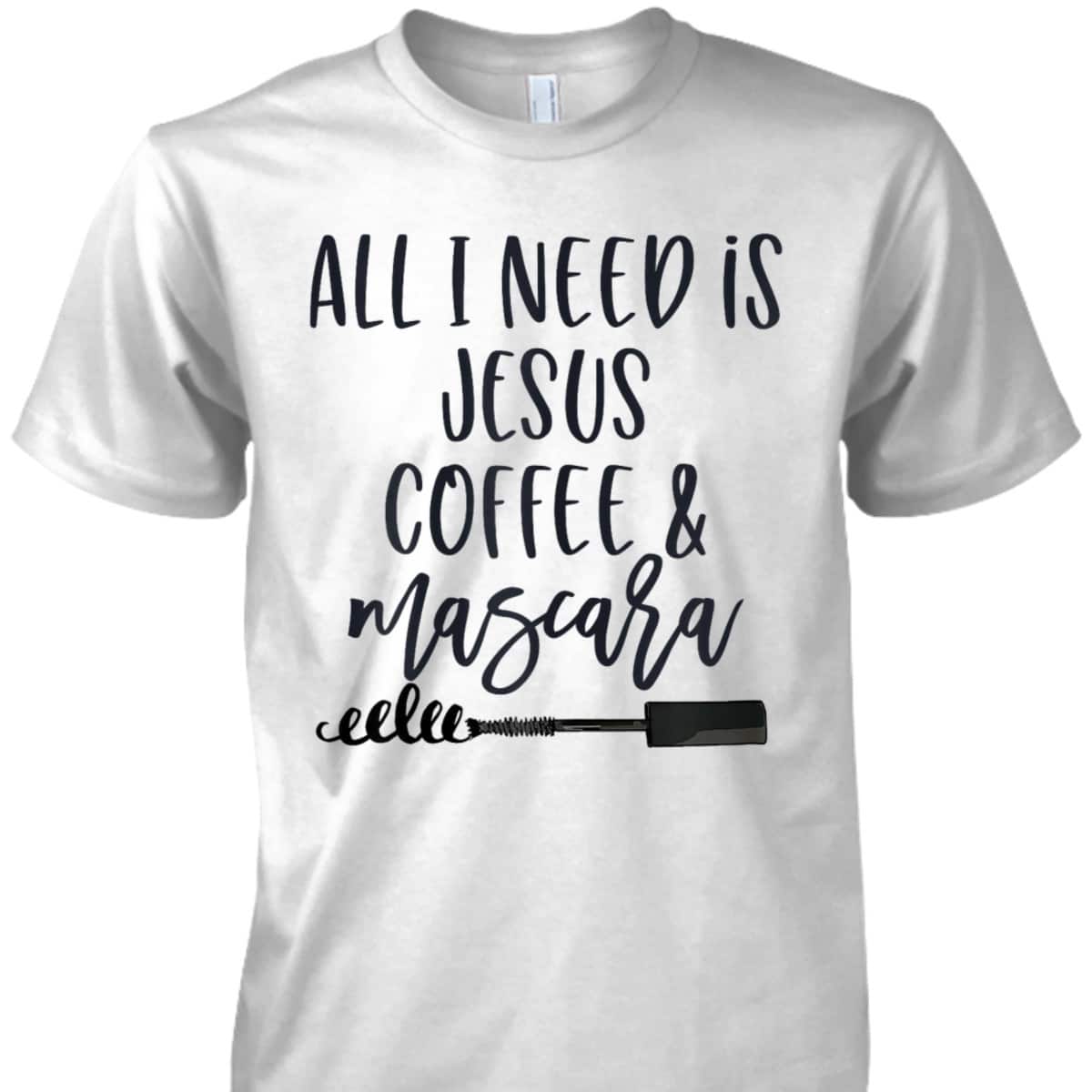 All I Need Is Jesus Coffee And Mascara Funny Christian T-Shirt All I Need Is Jesus Coffee And Mascara Funny Christian T-Shirt