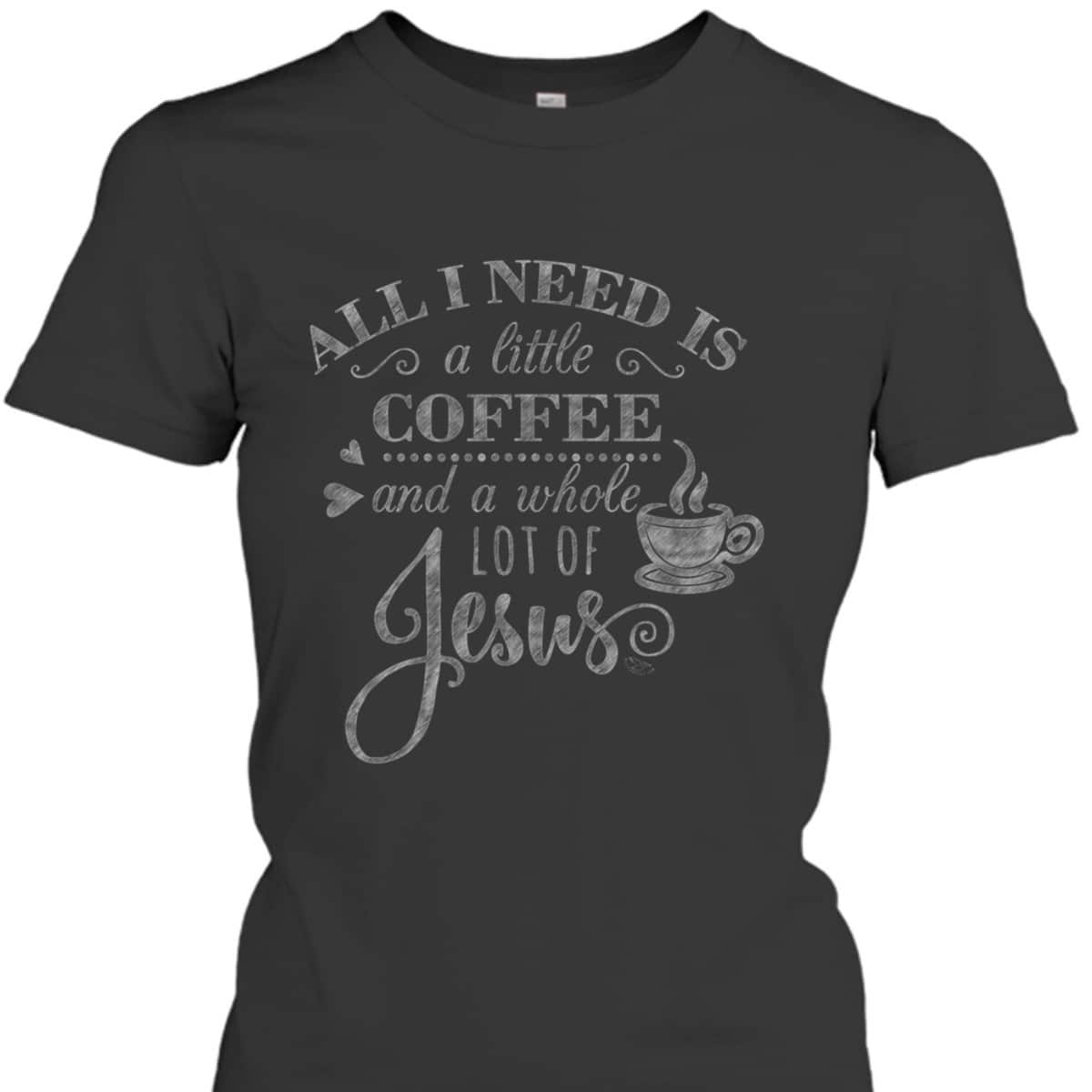 All I Need Is Coffee And Jesus Funny Christian Coffee Lover T-Shirt All I Need Is Coffee And Jesus Funny Christian Coffee Lover T-Shirt