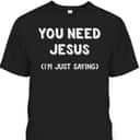 You Need Jesus I'm Just Saying Funny Christian T-Shirt