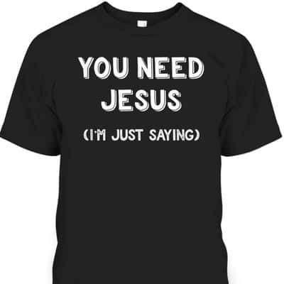 You Need Jesus I'm Just Saying Funny Christian T-Shirt