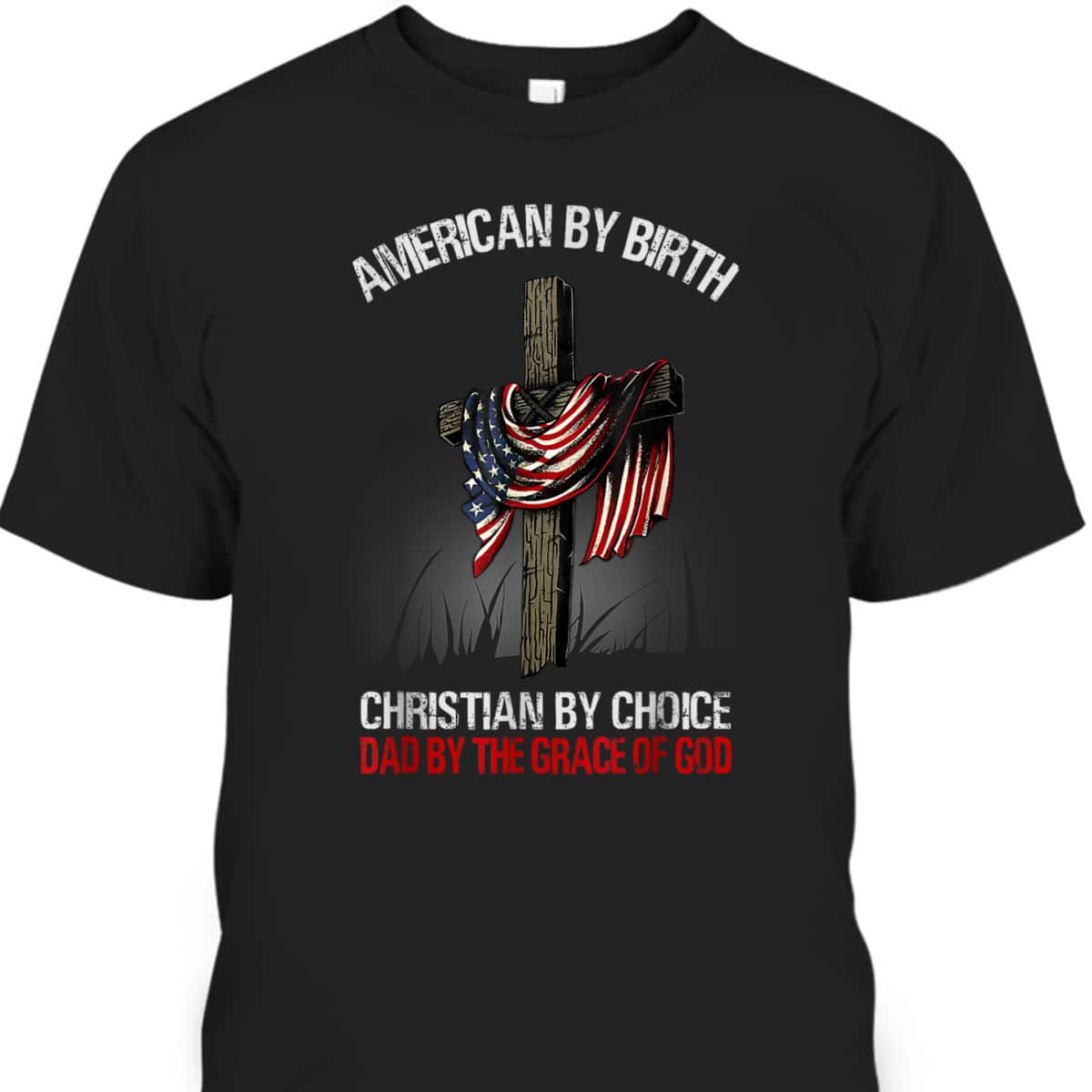 American By Birth Christian By Choice Dad By The Grace 4 Of July Father's Day T-Shirt American By Birth Christian By Choice Dad By The Grace 4 Of July Father's Day T-Shirt