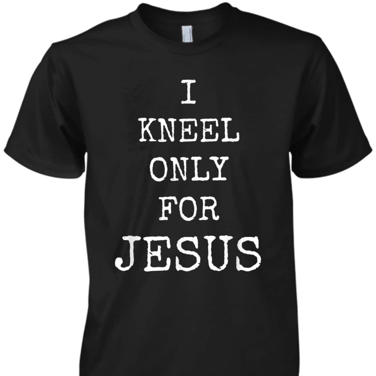 I Kneel Only For Jesus Christian Faith T-Shirt I Kneel Only For Jesus Christian Faith T-Shirt
