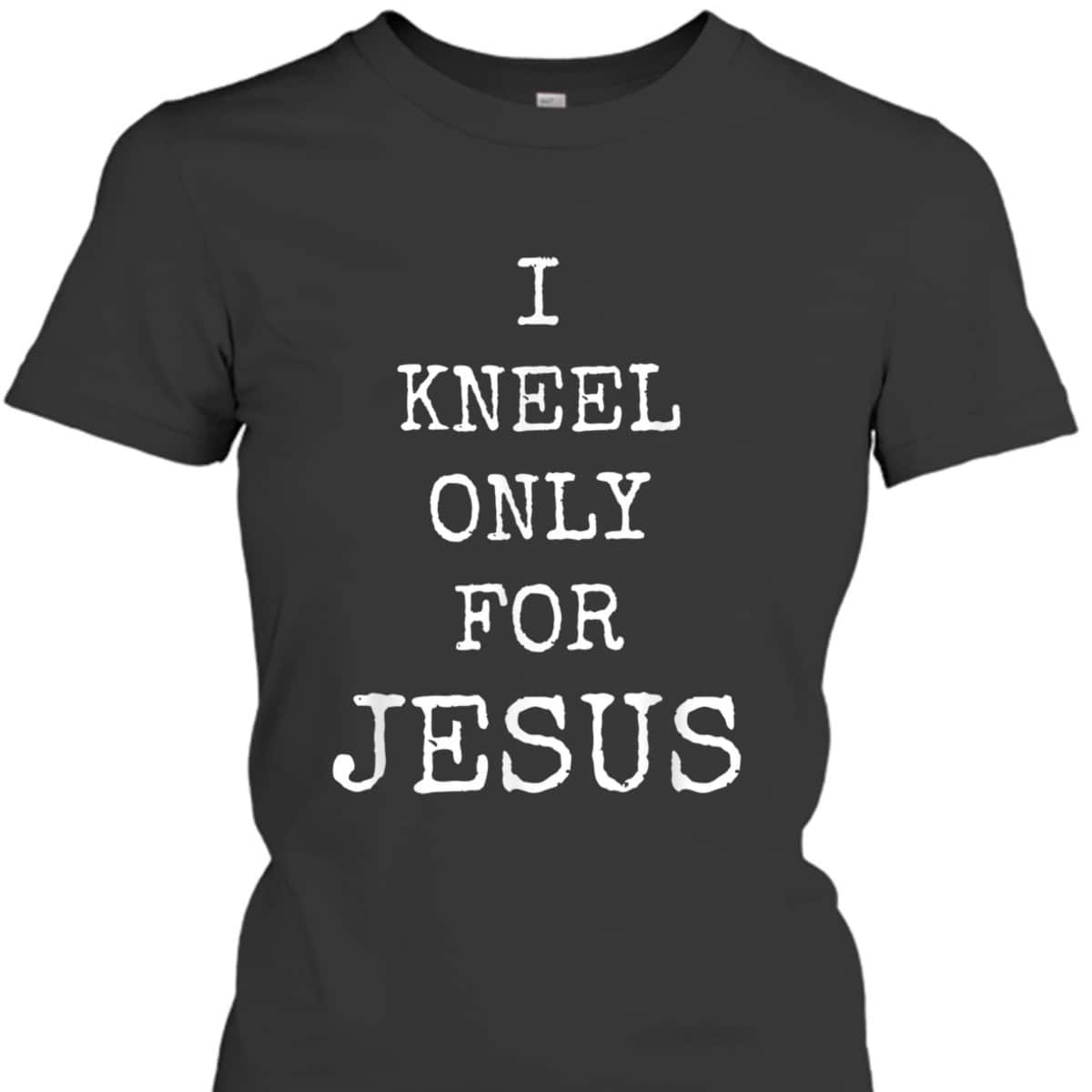 I Kneel Only For Jesus Christian Faith T-Shirt I Kneel Only For Jesus Christian Faith T-Shirt