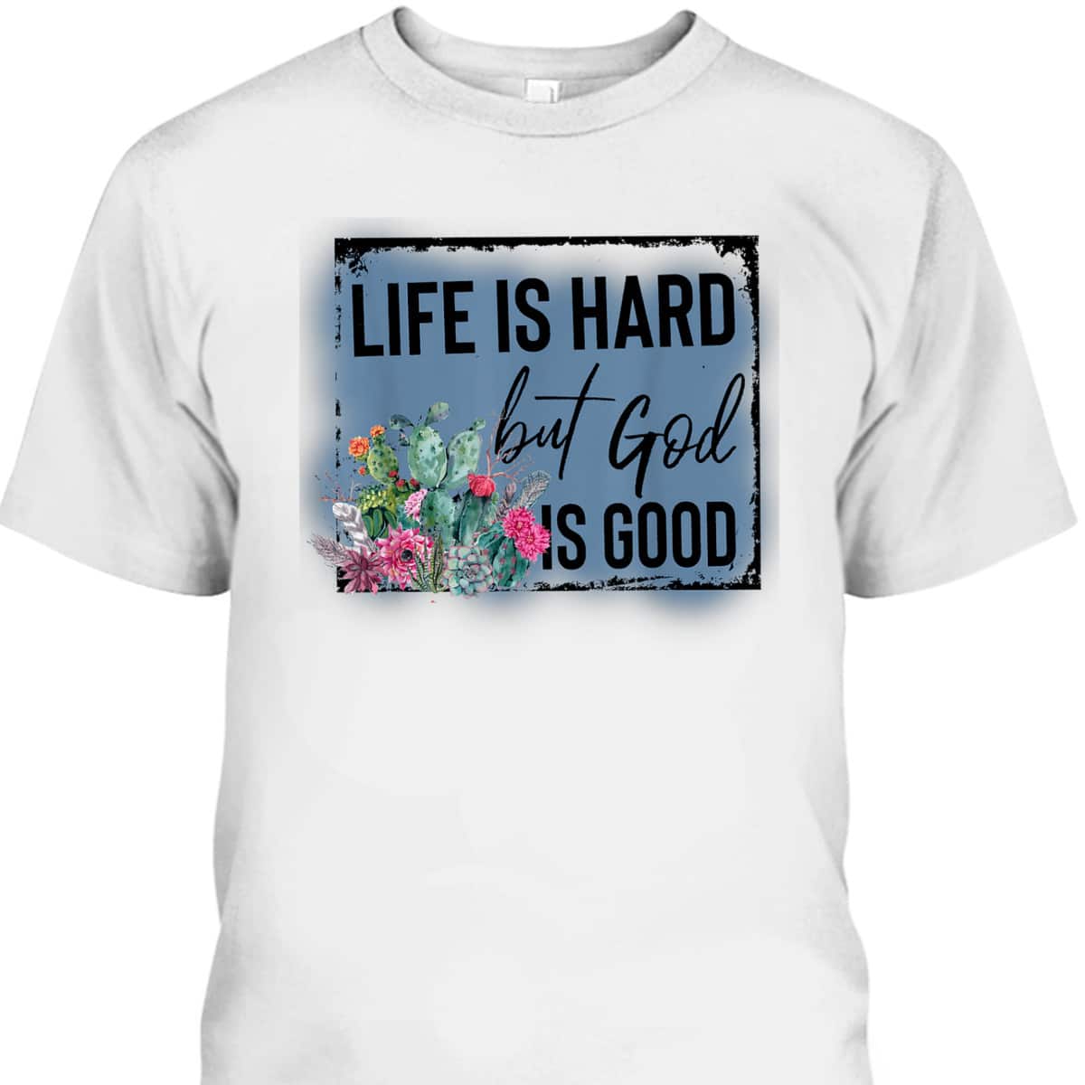 Floral Cactus Life Is Hard God Is Good T-Shirt Christian Gift Floral Cactus Life Is Hard God Is Good T-Shirt Christian Gift