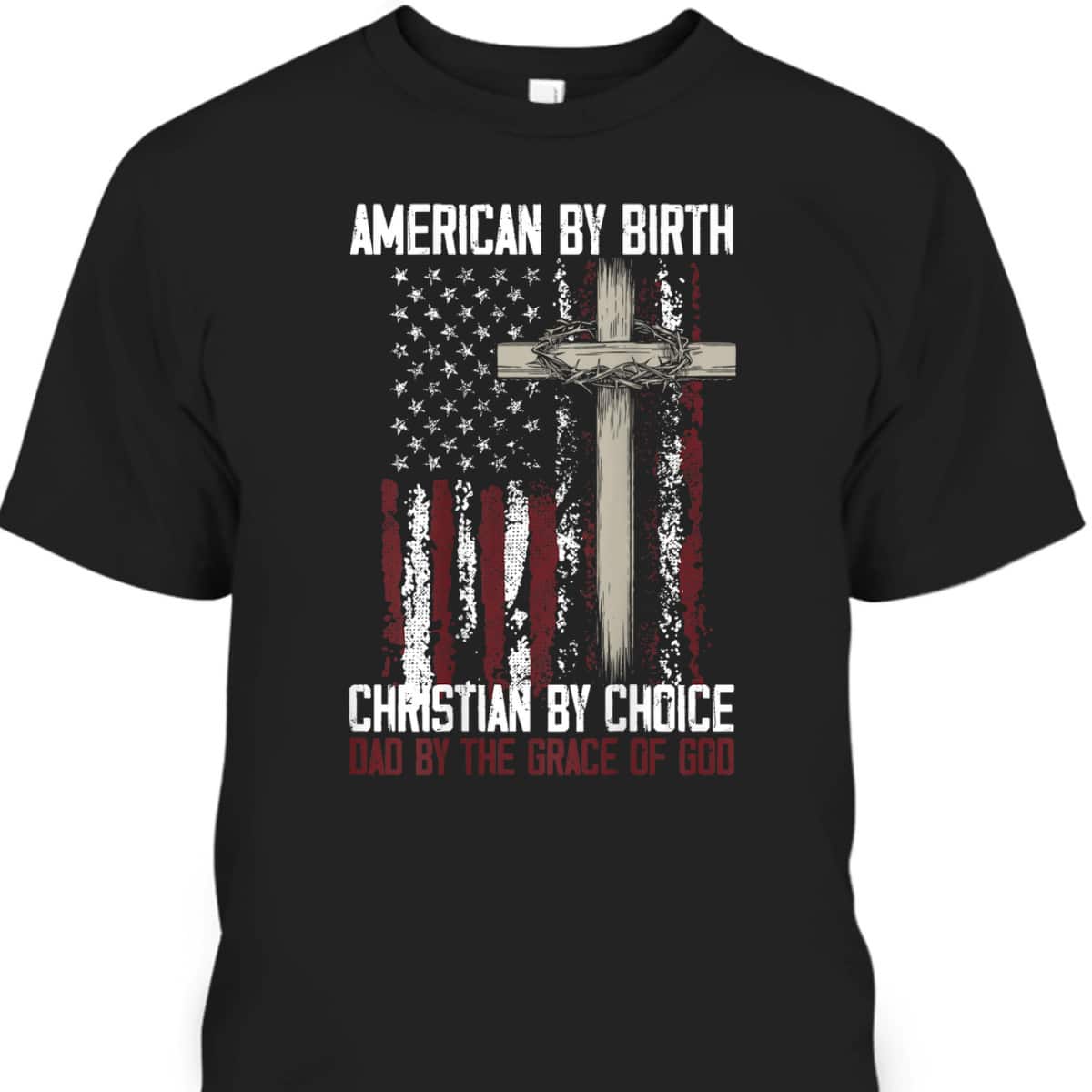 US Flag American By Birth Christian By Choice Dad By The Grace Of God Faith T-Shirt US Flag American By Birth Christian By Choice Dad By The Grace Of God Faith T-Shirt
