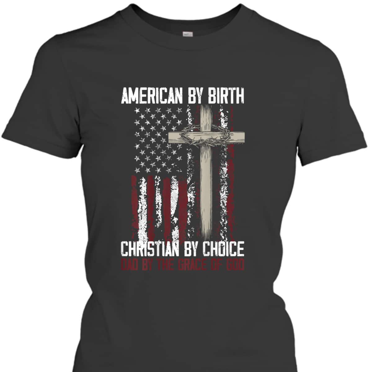 US Flag American By Birth Christian By Choice Dad By The Grace Of God Faith T-Shirt US Flag American By Birth Christian By Choice Dad By The Grace Of God Faith T-Shirt