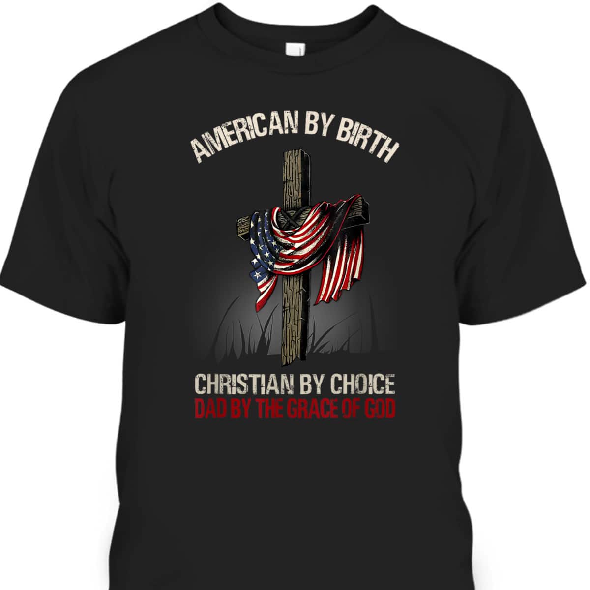 American By Birth Christian By Choice Dad By The Grace Of God Religious US Flag Cross T-Shirt American By Birth Christian By Choice Dad By The Grace Of God Religious US Flag Cross T-Shirt