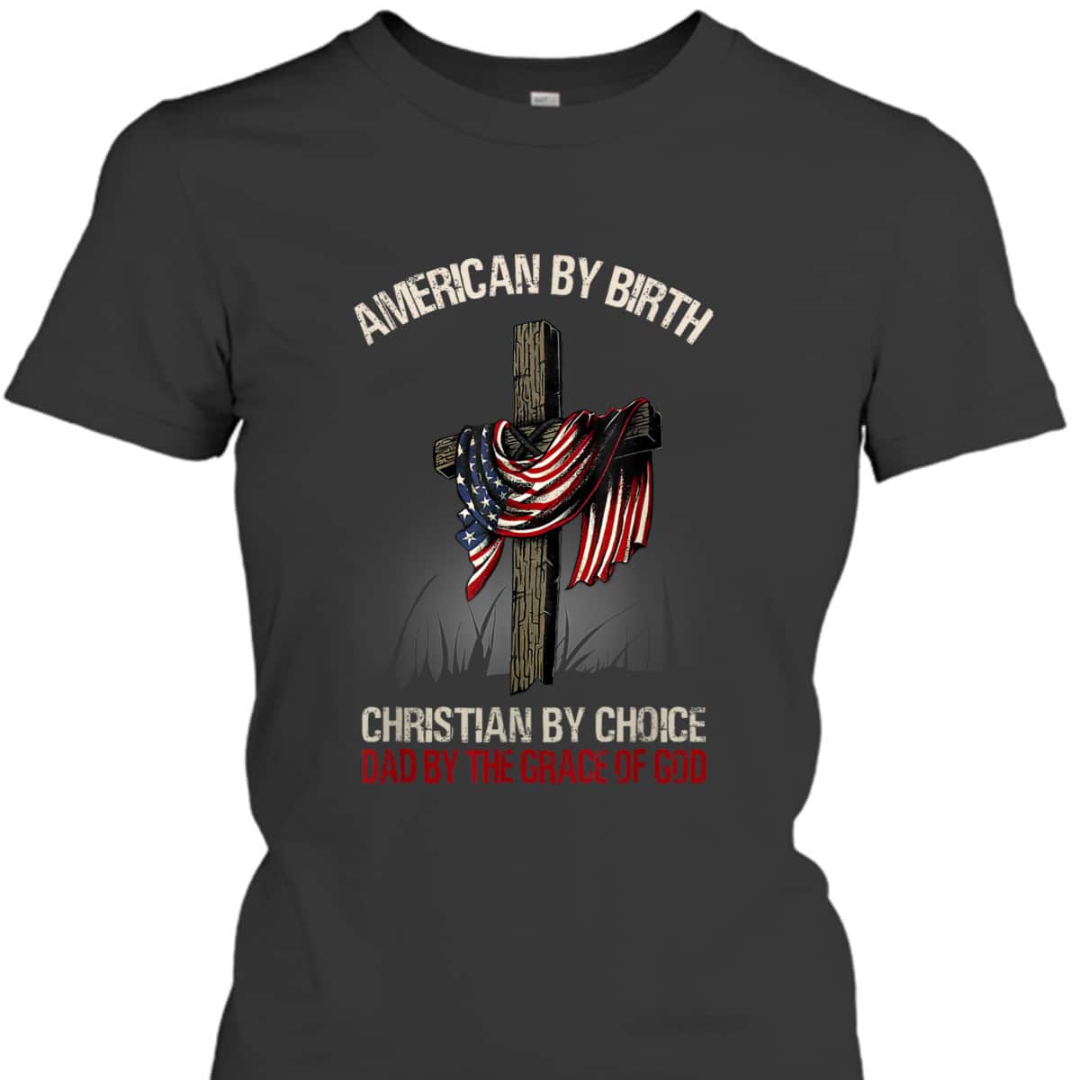 American By Birth Christian By Choice Dad By The Grace Of God Religious US Flag Cross T-Shirt American By Birth Christian By Choice Dad By The Grace Of God Religious US Flag Cross T-Shirt