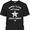 Christian Xmas Santa Claus Isn't Coming Jesus Christ Is T-Shirt Christian Xmas Santa Claus Isn't Coming Jesus Christ Is T-Shirt