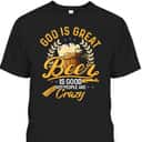 God Is Great Beer Is Good And People Are Crazy T-Shirt God Is Great Beer Is Good And People Are Crazy T-Shirt