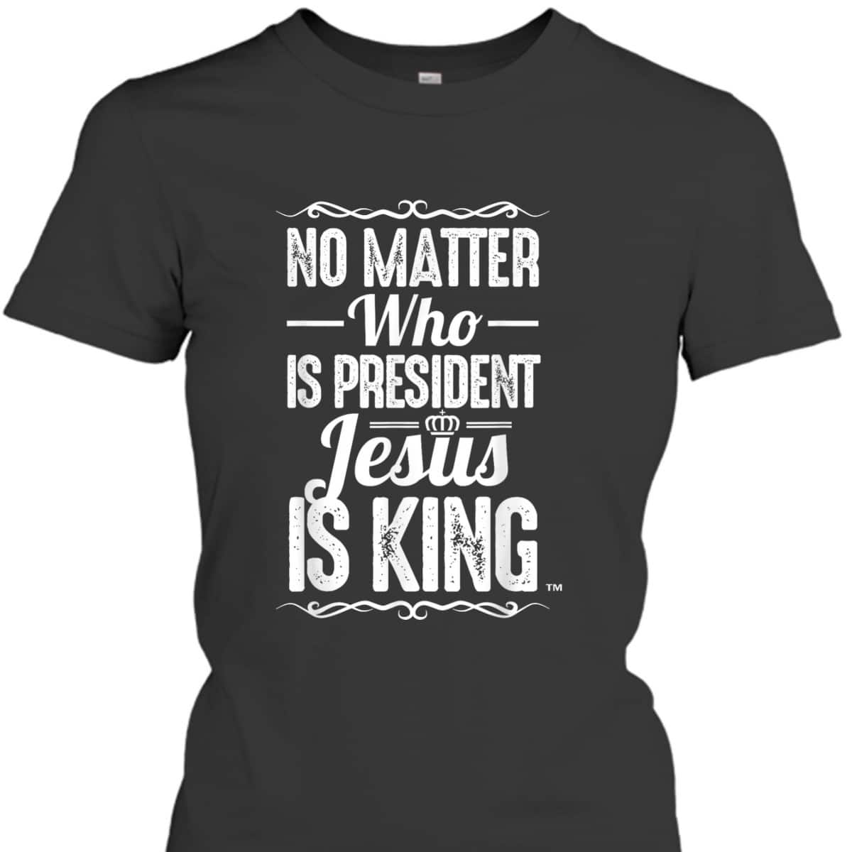 No Matter Who Is President Jesus Is King Christian T-Shirt No Matter Who Is President Jesus Is King Christian T-Shirt