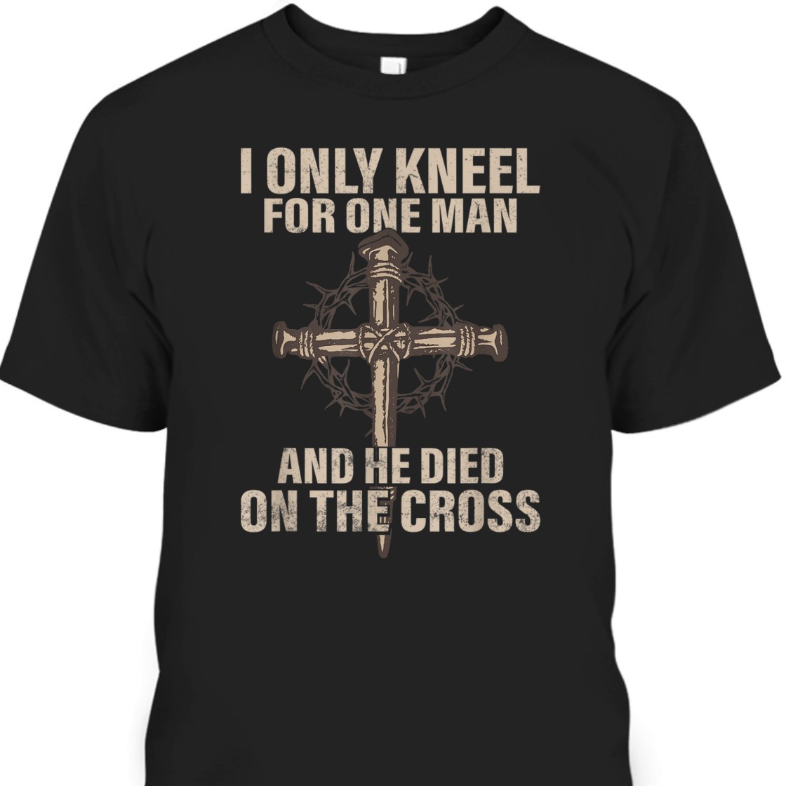 I Only Kneel For One Man An He Died On The Cross T-Shirt I Only Kneel For One Man An He Died On The Cross T-Shirt