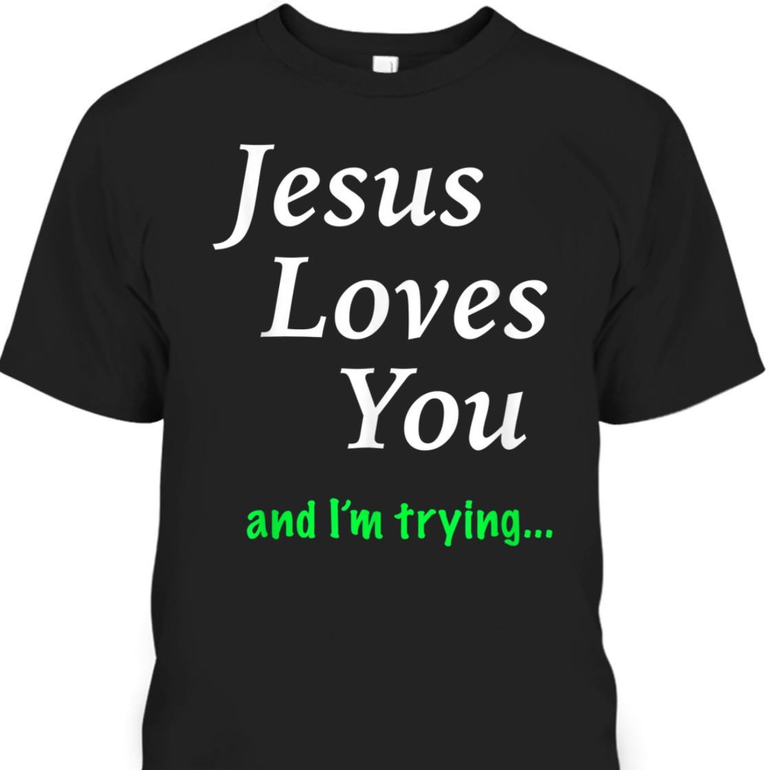 Jesus Loves You And I'm Trying Funny Christian T-Shirt Jesus Loves You And I'm Trying Funny Christian T-Shirt