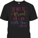 Do Not Be Afraid For I Am With You Isaiah 43:5 Bible Verse T-Shirt Do Not Be Afraid For I Am With You Isaiah 43:5 Bible Verse T-Shirt