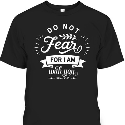 Do Not Fear For I Am With You Isaiah 41:10 Bible Verse T-Shirt