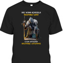 He Who Kneels Before God Can Stand Before Anyone Armor Of God T-Shirt He Who Kneels Before God Can Stand Before Anyone Armor Of God T-Shirt