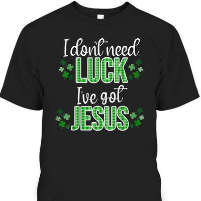 I Don't Need Luck I Have Jesus T-Shirt St Patrick's Day Gift I Don't Need Luck I Have Jesus T-Shirt St Patrick's Day Gift