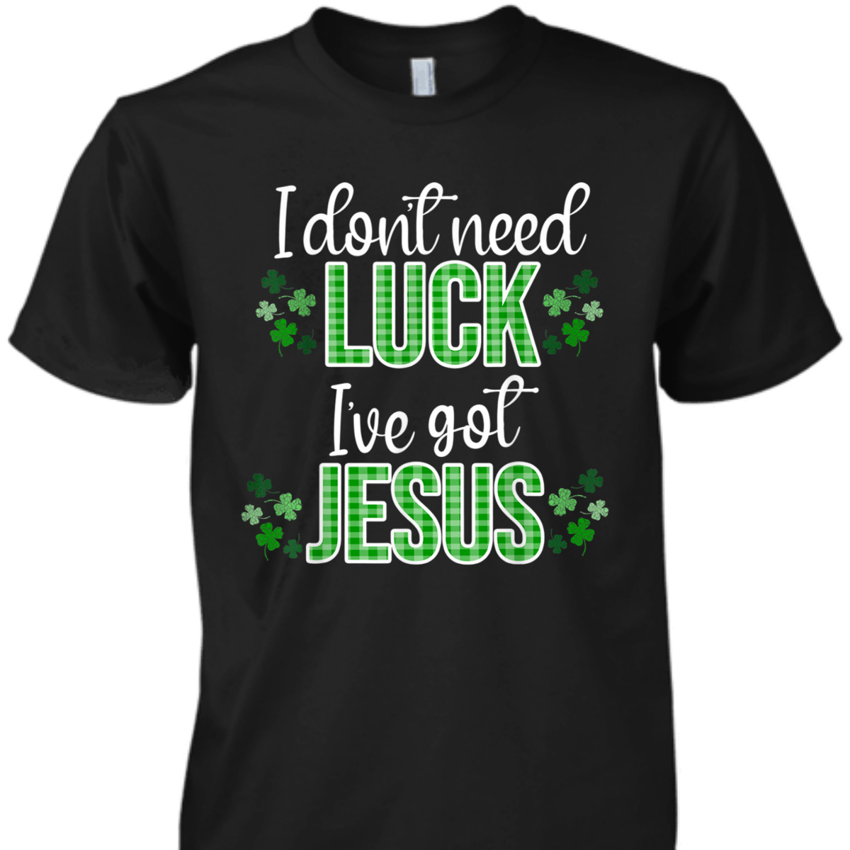 I Don't Need Luck I Have Jesus T-Shirt St Patrick's Day Gift I Don't Need Luck I Have Jesus T-Shirt St Patrick's Day Gift