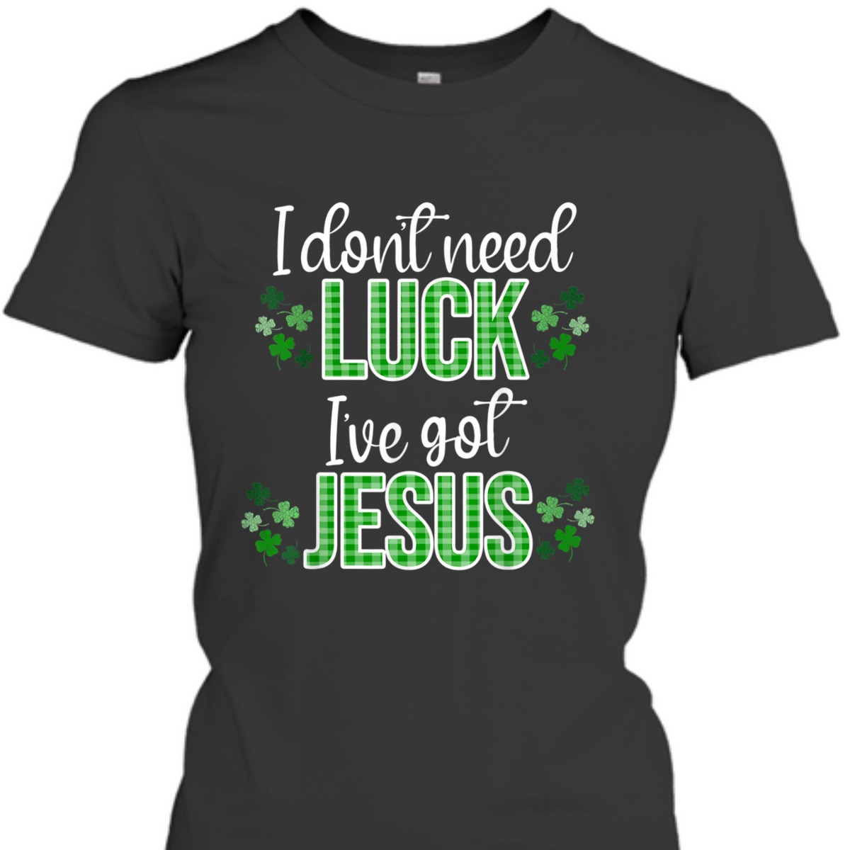 I Don't Need Luck I Have Jesus T-Shirt St Patrick's Day Gift I Don't Need Luck I Have Jesus T-Shirt St Patrick's Day Gift