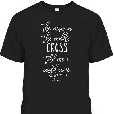 The Man On The Middle Cross Told Me I Could Come Luke 23:43 Bible Verse T-Shirt